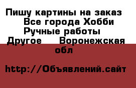  Пишу картины на заказ.  - Все города Хобби. Ручные работы » Другое   . Воронежская обл.